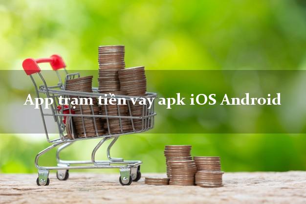 App trạm tiền vay apk iOS Android hỗ trợ nợ xấu