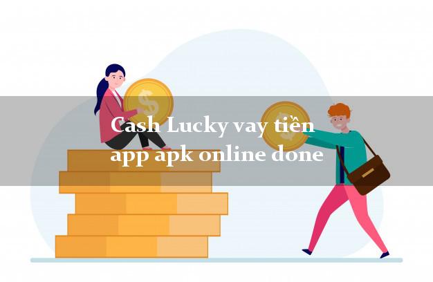 Cash Lucky vay tiền app apk online done không thẩm định